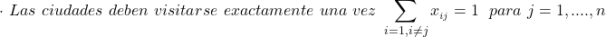 \begin{align*} \cdot \hspace\  Las\hspace\ ciudades\hspace\ deben\hspace\ visitarse\hspace\ exactamente\hspace\ una\hspace\ vez\hspace\  \sum_{i=1, i \neq j} {x__{i j}}   = 1 \hspace{0.1cm}     \hspace\ para\hspace\ {j= 1,....,n}     \end{align*}